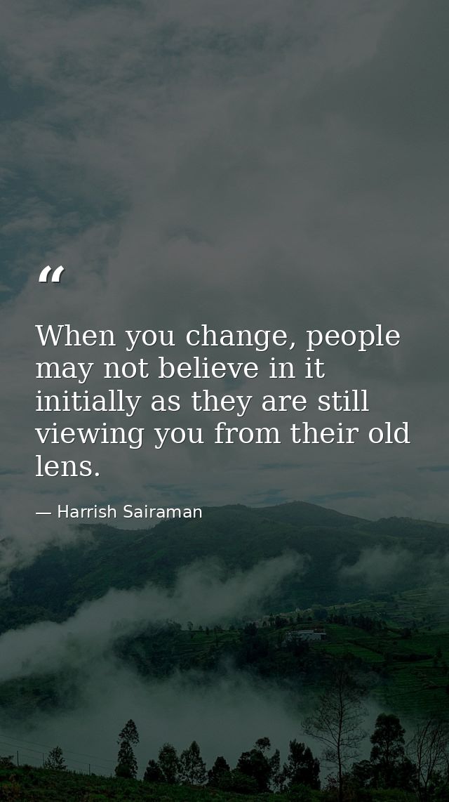 When you change, people may not believe in it initially as they are still viewing you from their old lens. — Harrish Sairaman