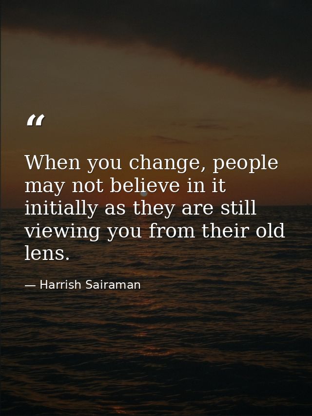 When you change, people may not believe in it initially as they are still viewing you from their old lens. — Harrish Sairaman