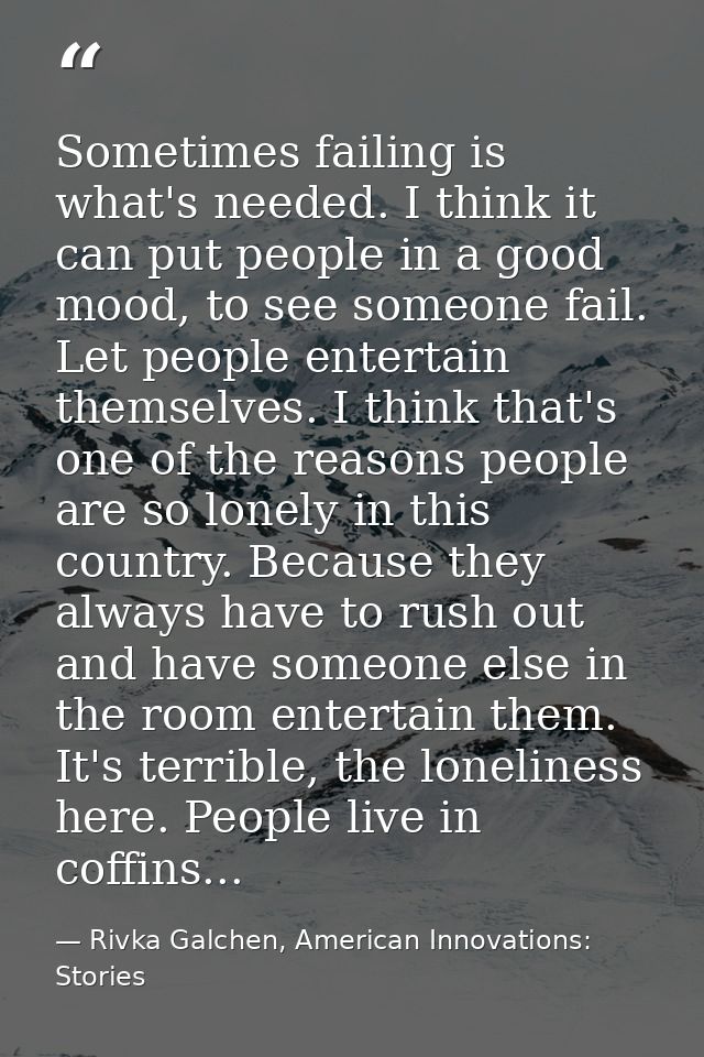 Sometimes failing is what's needed. I think it can put people in a good mood, to see someone fail. Let people entertain  — Rivka Galchen, American Innovations: Stories