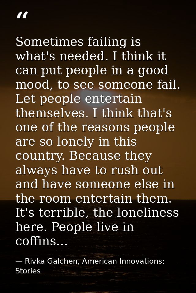 Sometimes failing is what's needed. I think it can put people in a good mood, to see someone fail. Let people entertain  — Rivka Galchen, American Innovations: Stories