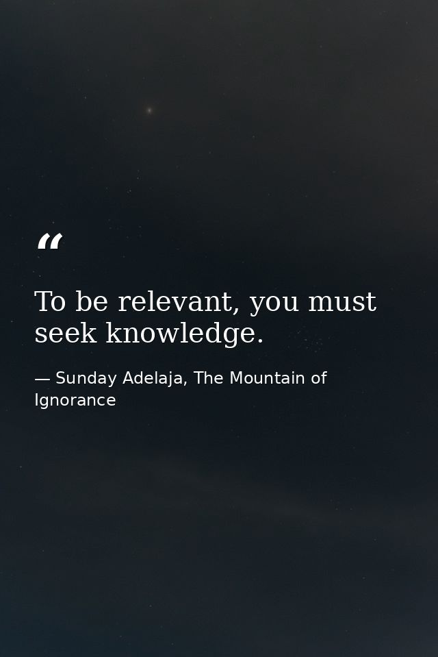 To be relevant, you must seek knowledge. — Sunday Adelaja, The Mountain of Ignorance