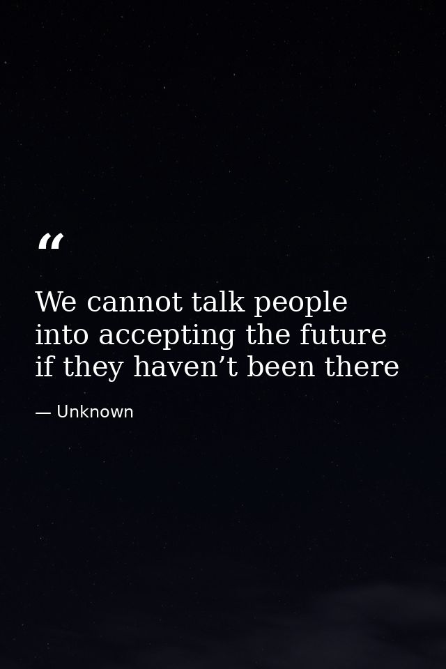 We cannot talk people into accepting the future if they haven’t been there — Unknown