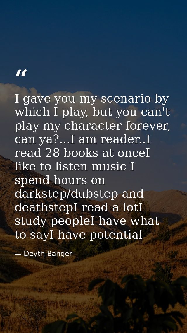 I gave you my scenario by which I play, but you can't play my character forever, can ya?...I am reader..I read 28 books  — Deyth Banger