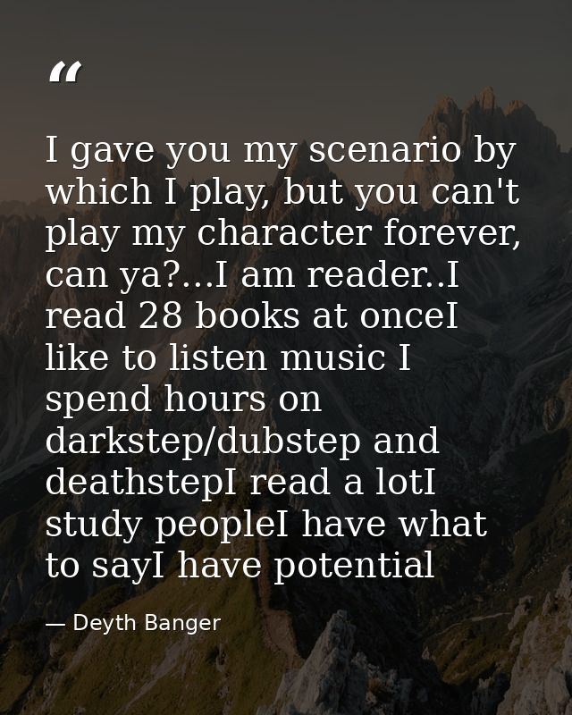 I gave you my scenario by which I play, but you can't play my character forever, can ya?...I am reader..I read 28 books  — Deyth Banger