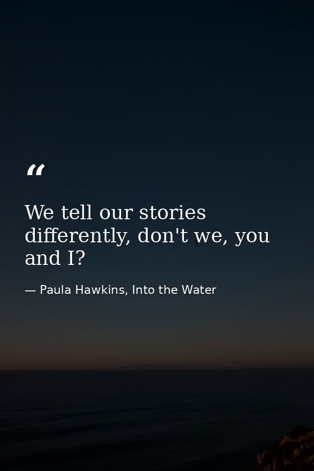 We tell our stories differently, don't we, you and I? — Paula Hawkins, Into the Water