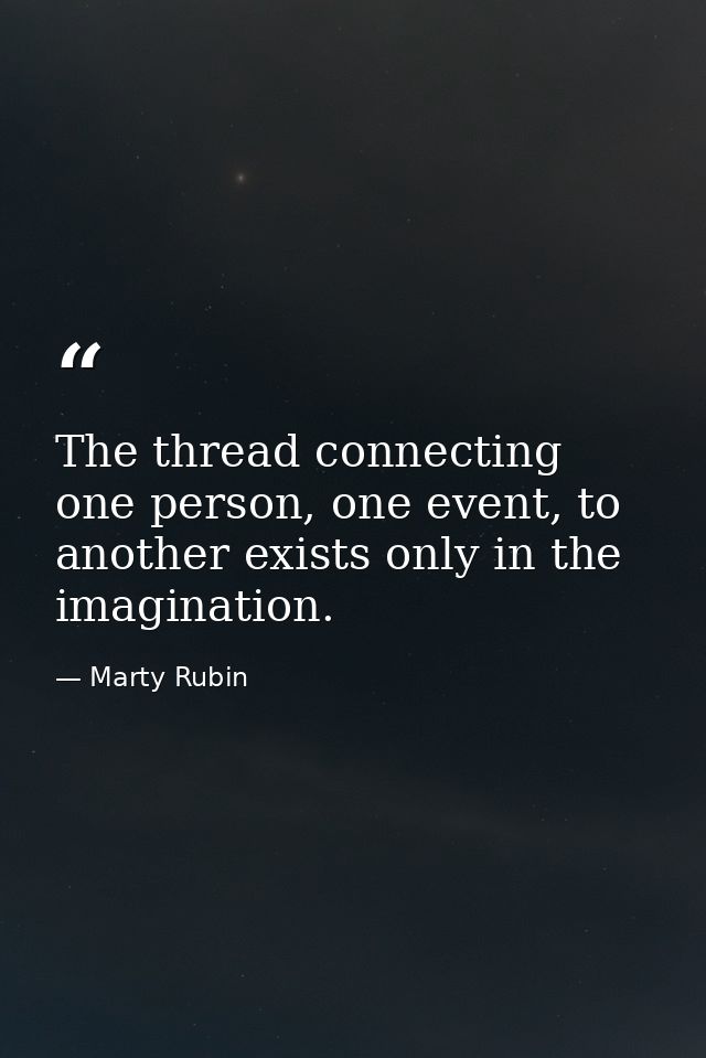 The thread connecting one person, one event, to another exists only in the imagination. — Marty Rubin