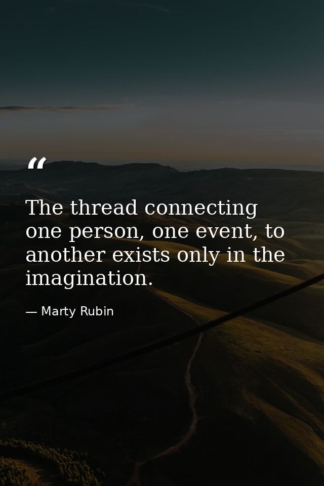 The thread connecting one person, one event, to another exists only in the imagination. — Marty Rubin