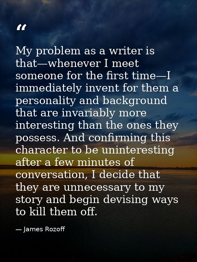 My problem as a writer is that—whenever I meet someone for the first time—I immediately invent for them a personality an — James Rozoff