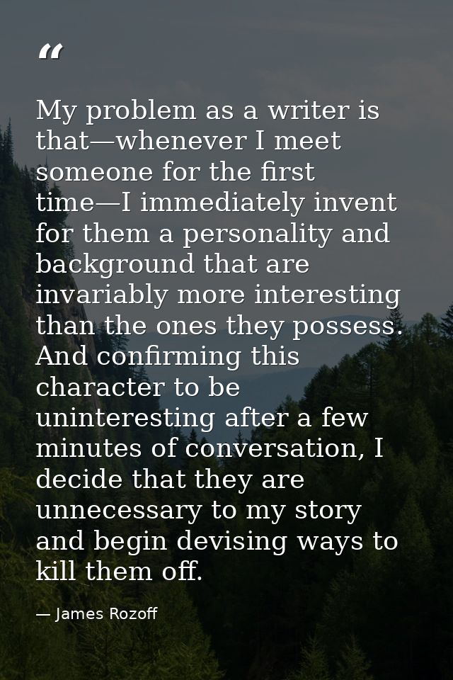 My problem as a writer is that—whenever I meet someone for the first time—I immediately invent for them a personality an — James Rozoff