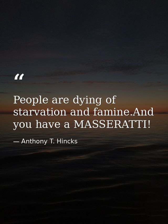 People are dying of starvation and famine.And you have a MASSERATTI! — Anthony T. Hincks