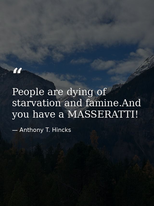 People are dying of starvation and famine.And you have a MASSERATTI! — Anthony T. Hincks
