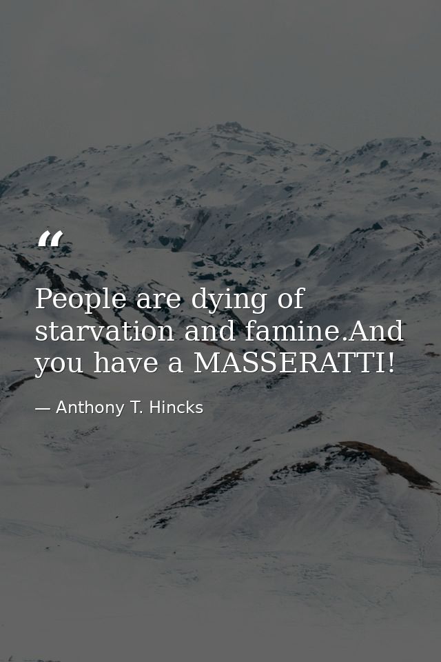 People are dying of starvation and famine.And you have a MASSERATTI! — Anthony T. Hincks