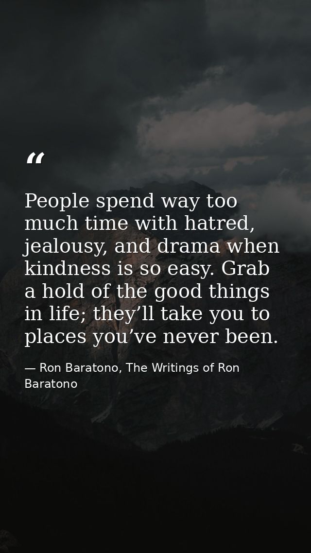 People spend way too much time with hatred, jealousy, and drama when kindness is so easy. Grab a hold of the good things — Ron Baratono, The Writings of Ron Baratono