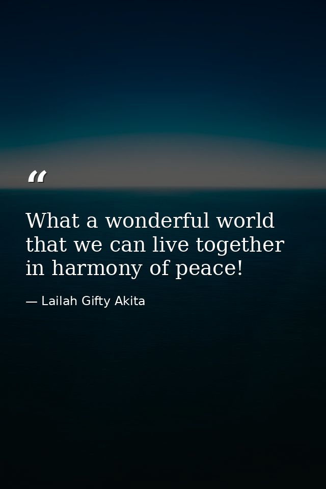 What a wonderful world that we can live together in harmony of peace! — Lailah Gifty Akita