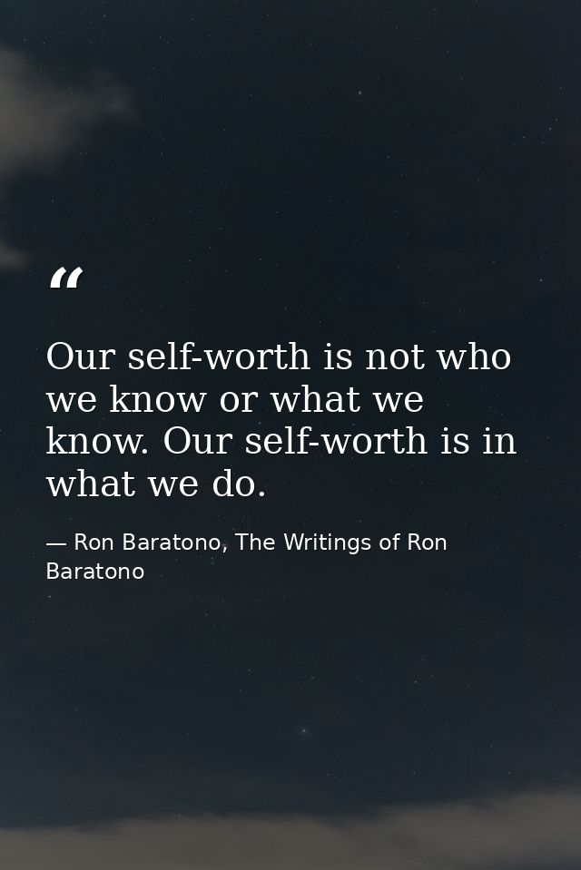 Our self-worth is not who we know or what we know. Our self-worth is in what we do. — Ron Baratono, The Writings of Ron Baratono