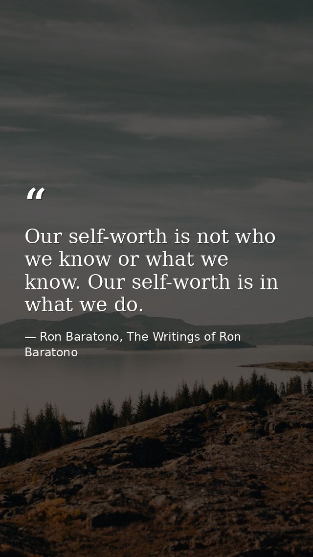 Our self-worth is not who we know or what we know. Our self-worth is in what we do. — Ron Baratono, The Writings of Ron Baratono