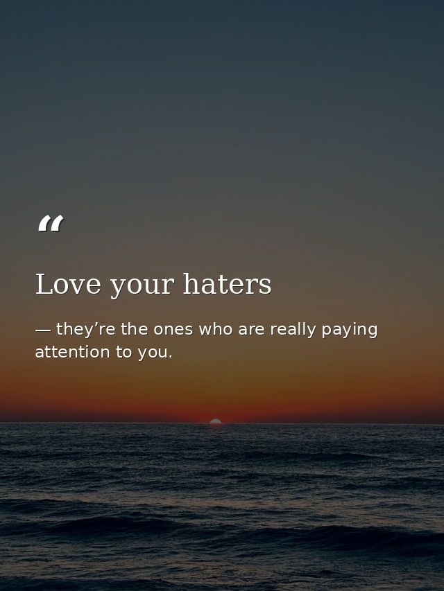 Love your haters — they’re the ones who are really paying attention to you.