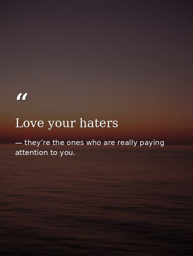 Love your haters — they’re the ones who are really paying attention to you.