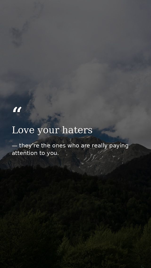 Love your haters — they’re the ones who are really paying attention to you.