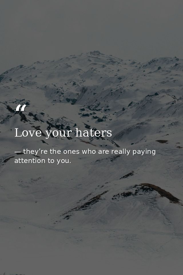 Love your haters — they’re the ones who are really paying attention to you.