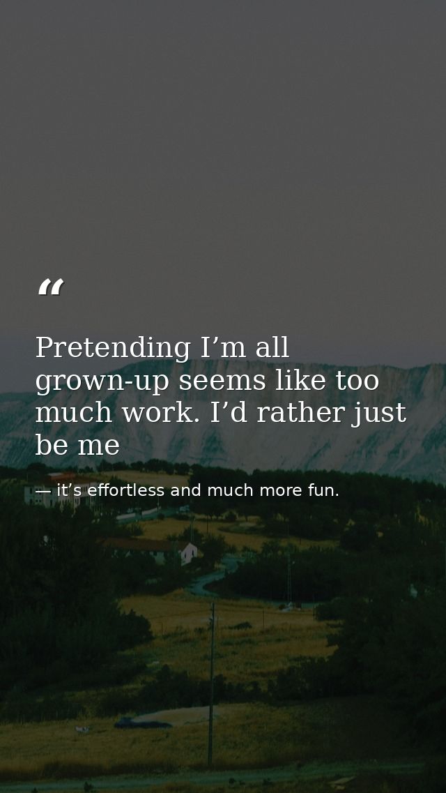 Pretending I’m all grown-up seems like too much work. I’d rather just be me — it’s effortless and much more fun.