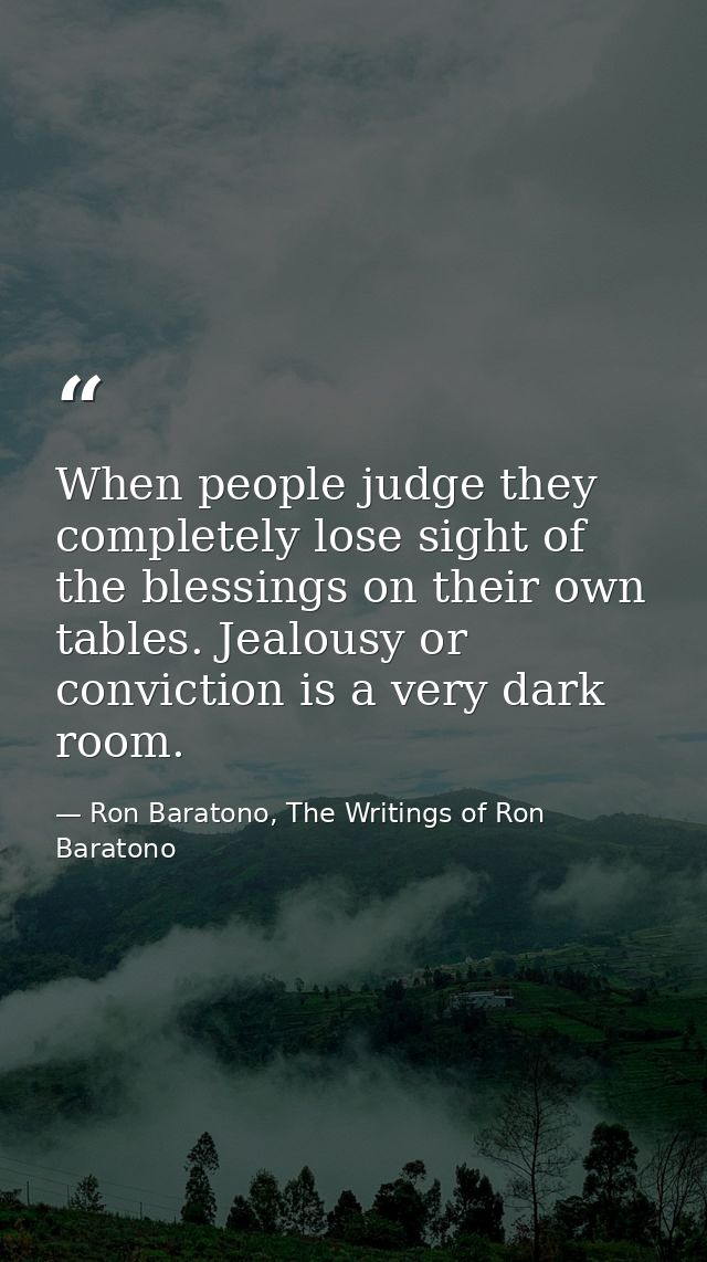 When people judge they completely lose sight of the blessings on their own tables. Jealousy or conviction is a very dark — Ron Baratono, The Writings of Ron Baratono