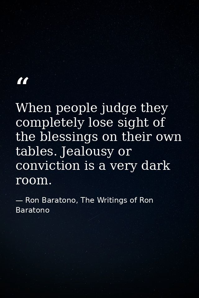 When people judge they completely lose sight of the blessings on their own tables. Jealousy or conviction is a very dark — Ron Baratono, The Writings of Ron Baratono