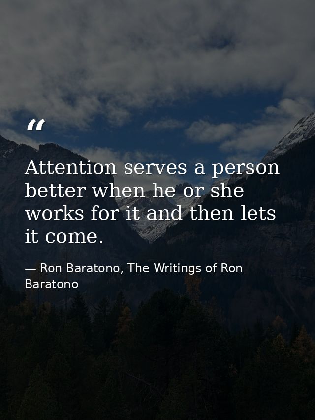 Attention serves a person better when he or she works for it and then lets it come. — Ron Baratono, The Writings of Ron Baratono