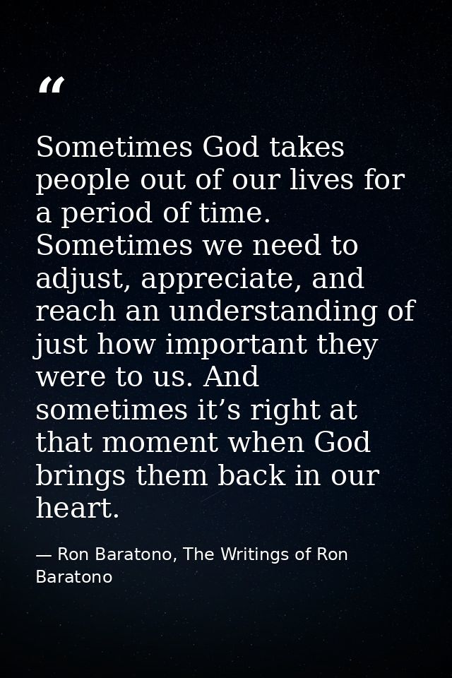Sometimes God takes people out of our lives for a period of time. Sometimes we need to adjust, appreciate, and reach an  — Ron Baratono, The Writings of Ron Baratono