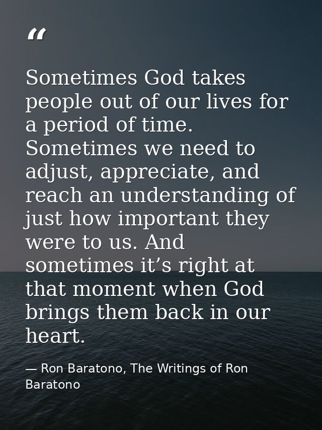 Sometimes God takes people out of our lives for a period of time. Sometimes we need to adjust, appreciate, and reach an  — Ron Baratono, The Writings of Ron Baratono