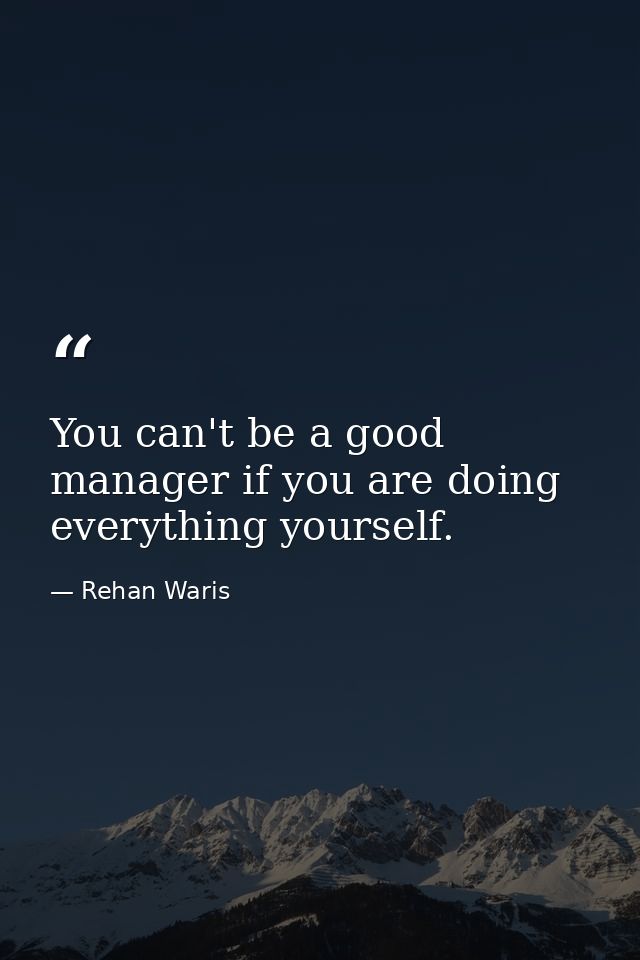 You can't be a good manager if you are doing everything yourself. — Rehan Waris