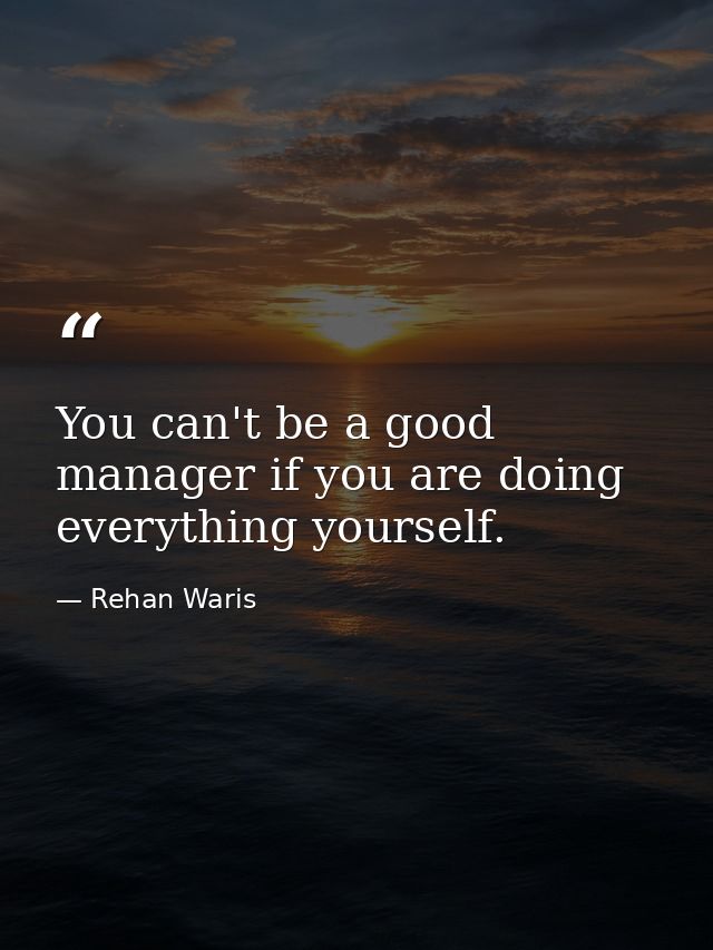 You can't be a good manager if you are doing everything yourself. — Rehan Waris