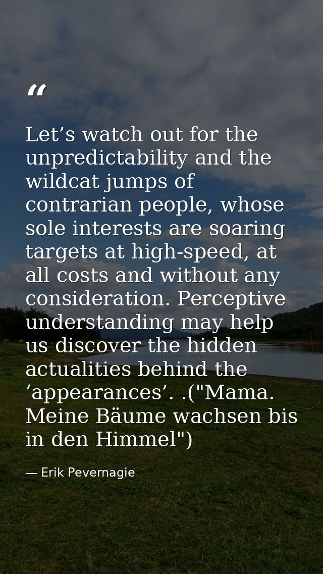 Let’s watch out for the unpredictability and the wildcat jumps of contrarian people, whose sole interests are soaring ta — Erik Pevernagie