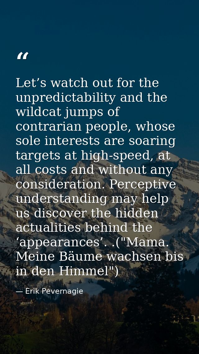 Let’s watch out for the unpredictability and the wildcat jumps of contrarian people, whose sole interests are soaring ta — Erik Pevernagie