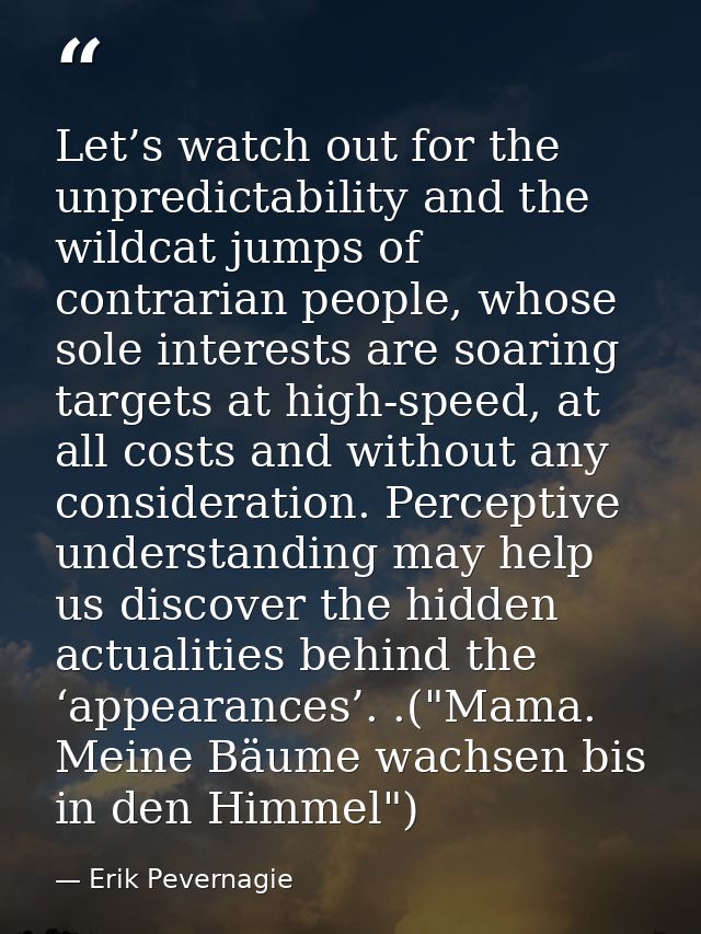 Let’s watch out for the unpredictability and the wildcat jumps of contrarian people, whose sole interests are soaring ta — Erik Pevernagie