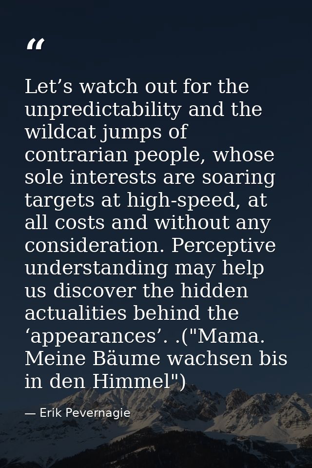 Let’s watch out for the unpredictability and the wildcat jumps of contrarian people, whose sole interests are soaring ta — Erik Pevernagie