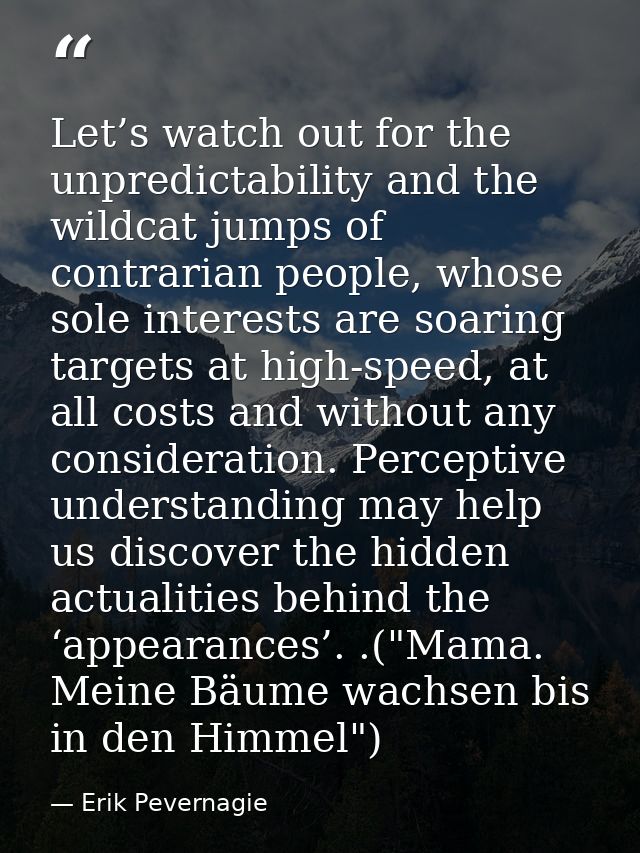 Let’s watch out for the unpredictability and the wildcat jumps of contrarian people, whose sole interests are soaring ta — Erik Pevernagie