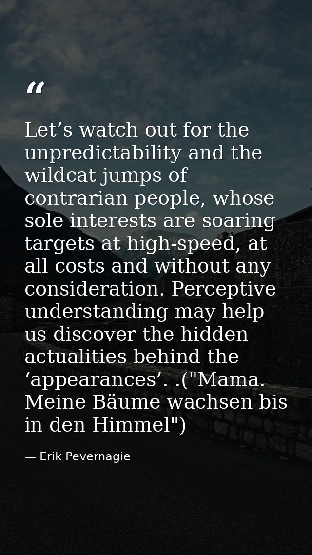 Let’s watch out for the unpredictability and the wildcat jumps of contrarian people, whose sole interests are soaring ta — Erik Pevernagie
