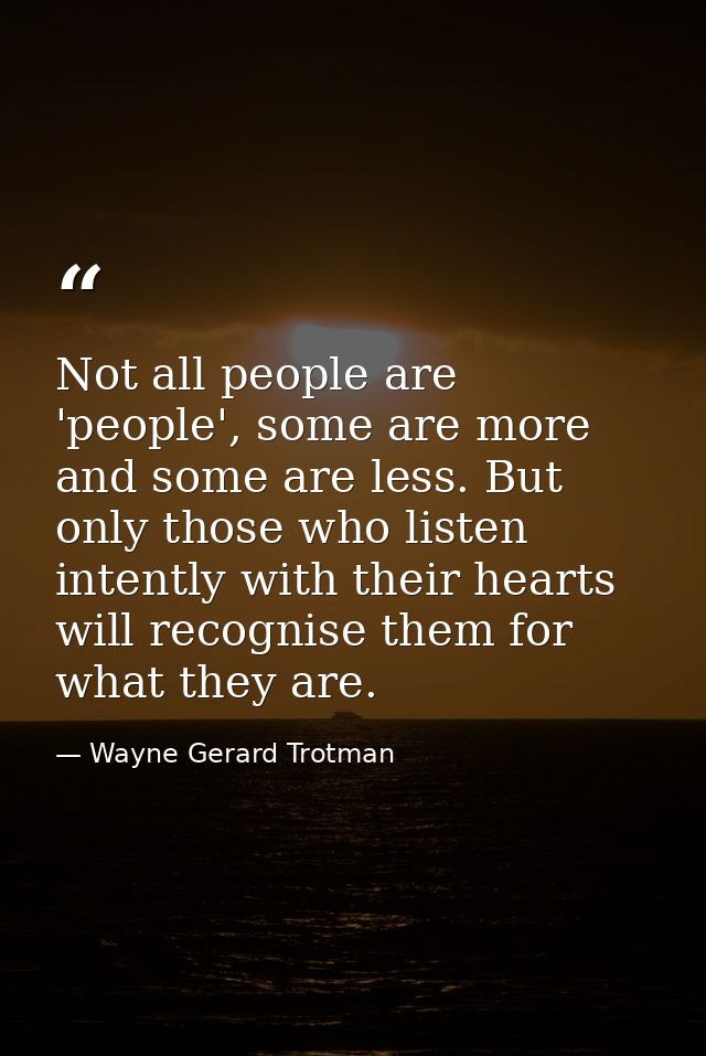 Not all people are 'people', some are more and some are less. But only those who listen intently with their hearts will  — Wayne Gerard Trotman