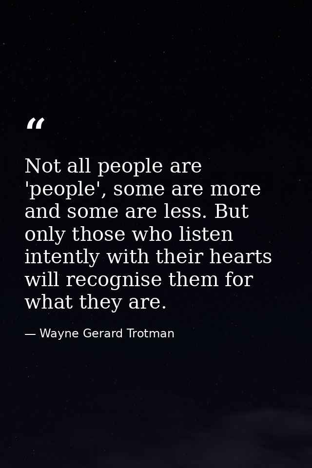 Not all people are 'people', some are more and some are less. But only those who listen intently with their hearts will  — Wayne Gerard Trotman