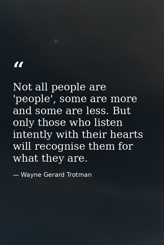 Not all people are 'people', some are more and some are less. But only those who listen intently with their hearts will  — Wayne Gerard Trotman