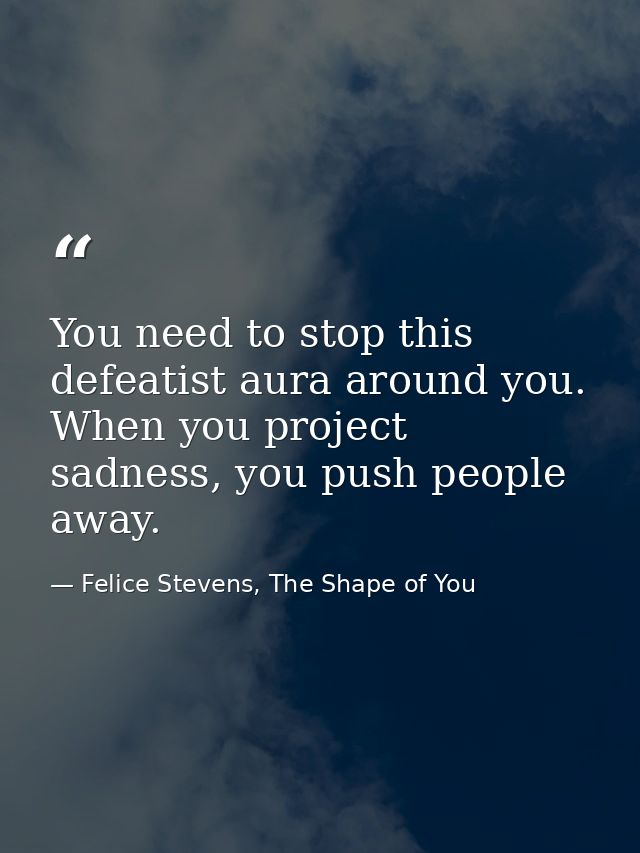 You need to stop this defeatist aura around you. When you project sadness, you push people away. — Felice Stevens, The Shape of You