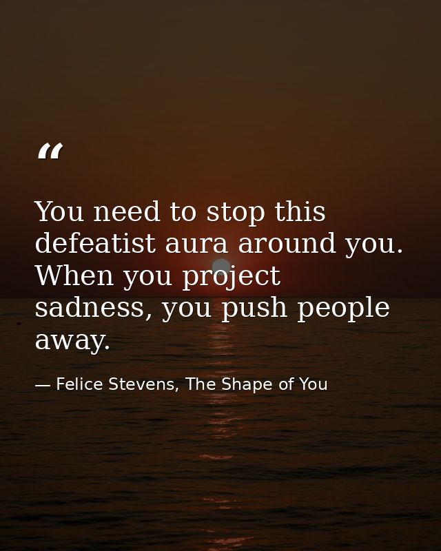 You need to stop this defeatist aura around you. When you project sadness, you push people away. — Felice Stevens, The Shape of You