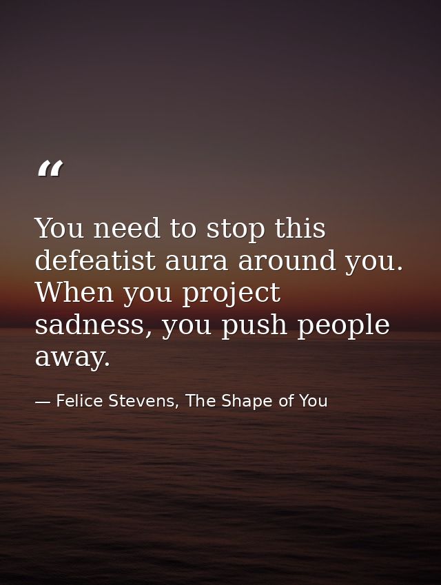 You need to stop this defeatist aura around you. When you project sadness, you push people away. — Felice Stevens, The Shape of You