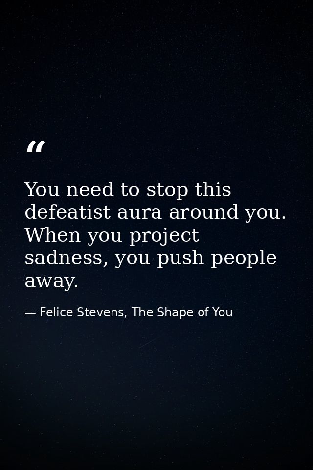 You need to stop this defeatist aura around you. When you project sadness, you push people away. — Felice Stevens, The Shape of You