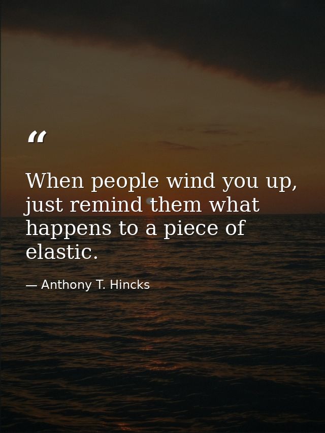 When people wind you up, just remind them what happens to a piece of elastic. — Anthony T. Hincks