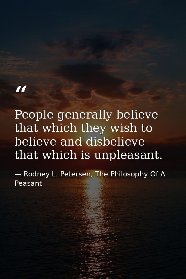 People generally believe that which they wish to believe and disbelieve that which is unpleasant. — Rodney L. Petersen, The Philosophy Of A Peasant