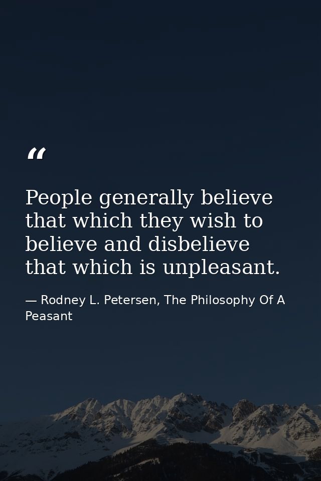 People generally believe that which they wish to believe and disbelieve that which is unpleasant. — Rodney L. Petersen, The Philosophy Of A Peasant