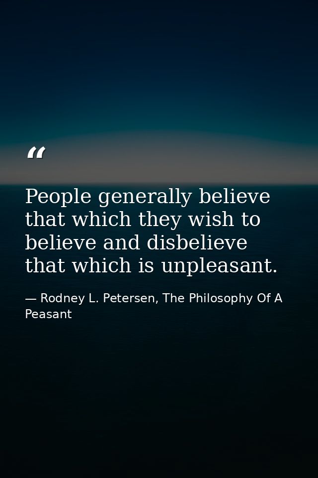 People generally believe that which they wish to believe and disbelieve that which is unpleasant. — Rodney L. Petersen, The Philosophy Of A Peasant