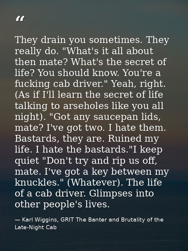 They drain you sometimes. They really do. "What's it all about then mate? What's the secret of life? You should know. Yo — Karl Wiggins, GRIT The Banter and Brutality of the Late-Night Cab